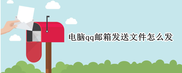 电脑qq邮箱发送文件怎么发 电脑上qq邮箱发送文件怎么发