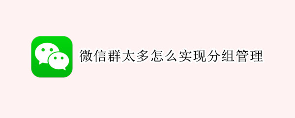 微信群太多怎么实现分组管理（微信群太多怎么实现分组管理功能）