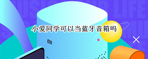 小爱同学可以当蓝牙音箱吗（小爱同学能不能当蓝牙音箱）