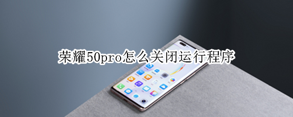荣耀50pro怎么关闭运行程序（荣耀50如何关闭程序）