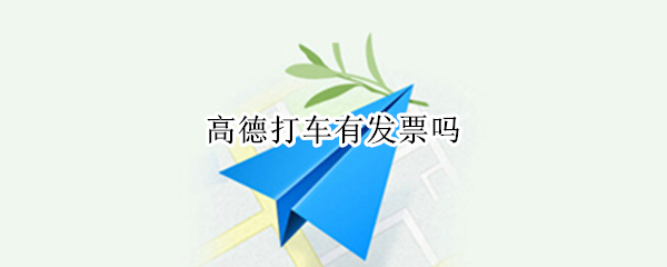 高德打车有发票吗 高德打车发票是什么发票