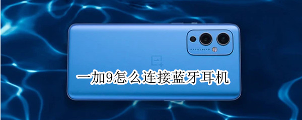 一加9怎么连接蓝牙耳机 一加9r怎么连接蓝牙耳机