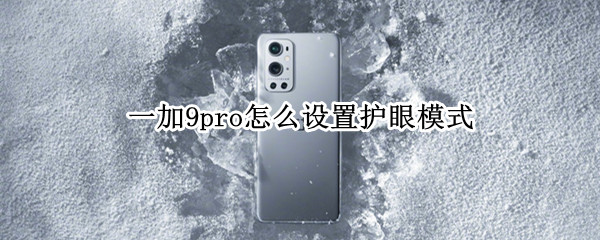 一加9pro怎么设置护眼模式（一加9pro屏幕强制护眼）