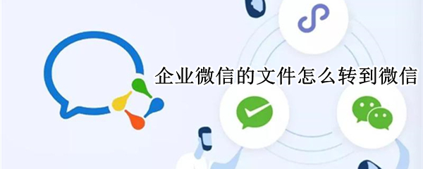 企业微信的文件怎么转到微信 企业微信的文件怎么转到微信朋友圈