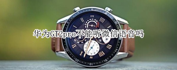 华为GT2pro不能听微信语音吗 华为gt2pro不能听微信语音吗怎么办