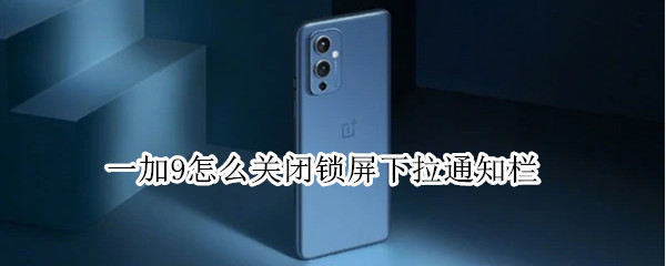 一加9怎么关闭锁屏下拉通知栏（一加9怎么关闭锁屏下拉通知栏功能）