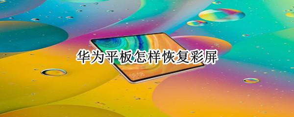 华为平板怎样恢复彩屏 华为平板怎样恢复彩屏功能