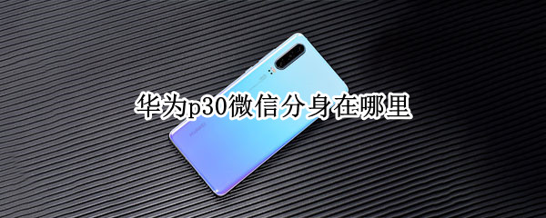 华为p30微信分身在哪里 华为p30微信分身在哪里打开
