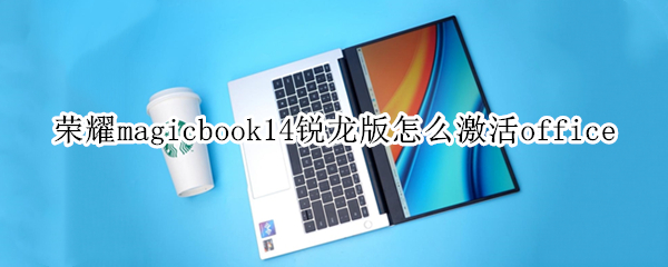 荣耀magicbook14锐龙版怎么激活office（荣耀magicbook15激活）