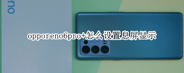 opporeno6pro+怎么设置息屏显示 opporeno6pro怎么设置屏保