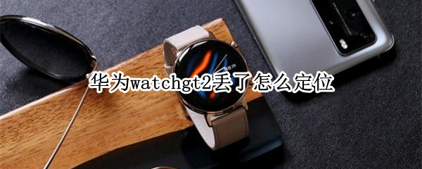 华为watchgt2丢了怎么定位（华为watchgt2e丢了怎么定位）
