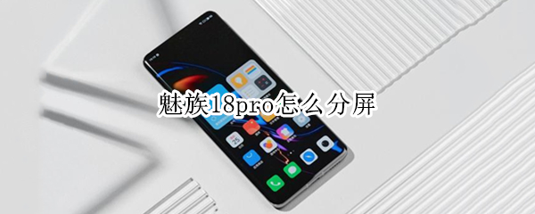 魅族18pro怎么分屏（魅族18分屏功能怎么使用）