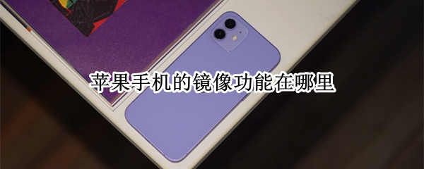 苹果手机的镜像功能在哪里（iphone前置拍照为什么是反的）