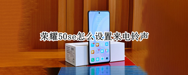 荣耀50se怎么设置来电铃声（荣耀50se怎么设置来电铃声歌曲）