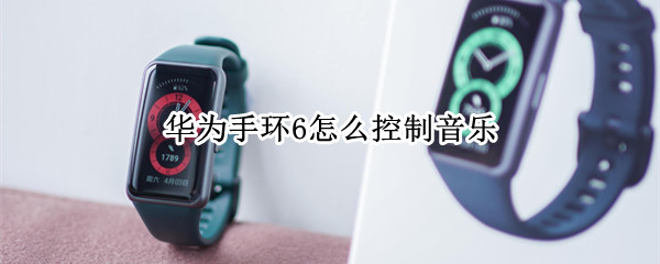 华为手环6怎么控制音乐（华为手环6怎么控制音乐播放器）