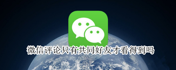 微信评论只有共同好友才看得到吗（微信评论只有共同好友才看得到吗怎么设置）