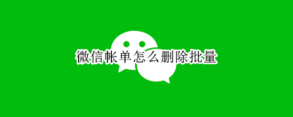 微信帐单怎么删除批量 微信账单怎么删除批量
