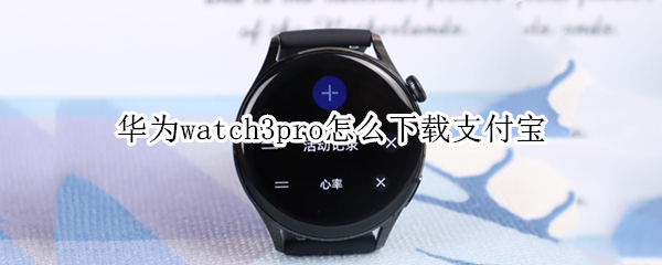 华为watch3pro怎么下载支付宝 华为watch3pro怎么下载软件