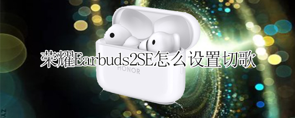 荣耀Earbuds2SE怎么设置切歌（荣耀earbuds2se操作）