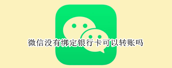 微信没有绑定银行卡可以转账吗（微信未绑定银行卡能转账吗）
