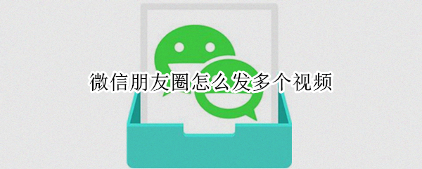 微信朋友圈怎么发多个视频 微信朋友圈怎么发多个视频一起