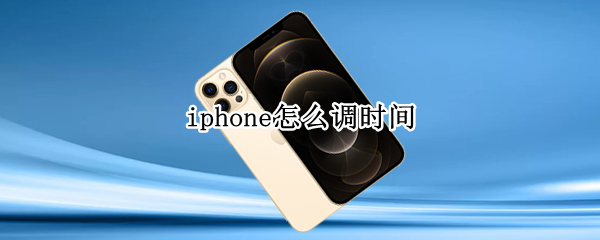 iphone怎么调时间（iphone怎么调时间的显示位置）