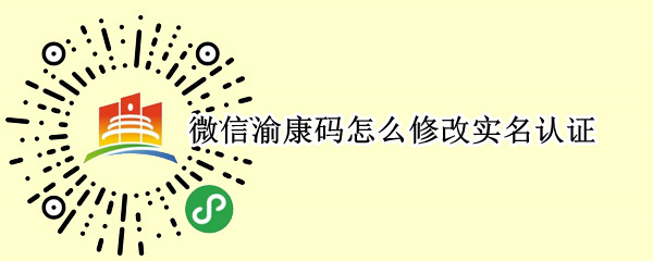 微信渝康码怎么修改实名认证（微信渝康码如何更改实名认证）
