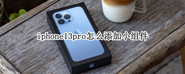 iphone13pro怎么添加小组件（iphone12promax如何添加小组件）