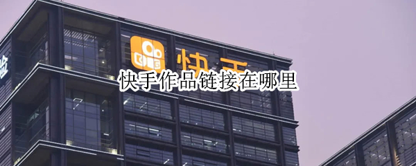 快手作品链接在哪里 快手作品链接在哪里?