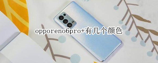 opporeno6pro+有几个颜色（opporeno6pro颜色有几种图片）