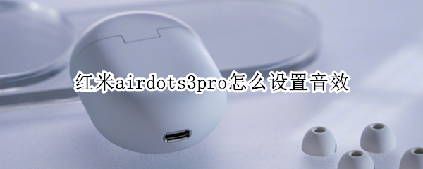 红米airdots3pro怎么设置音效 红米耳机airdots3怎么调音量