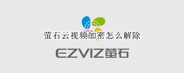 萤石云视频加密怎么解除 萤石云视频加密怎么解除密码