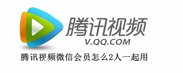 腾讯视频微信会员怎么2人一起用（微信登录的腾讯视频会员怎么2人一起用）