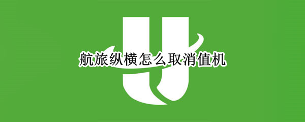航旅纵横怎么取消值机 航旅纵横怎么取消值机选座