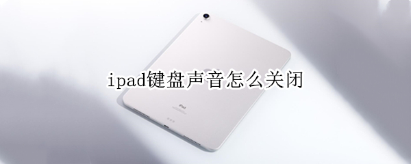 ipad键盘声音怎么关闭（ipad2020键盘声音怎么关闭）
