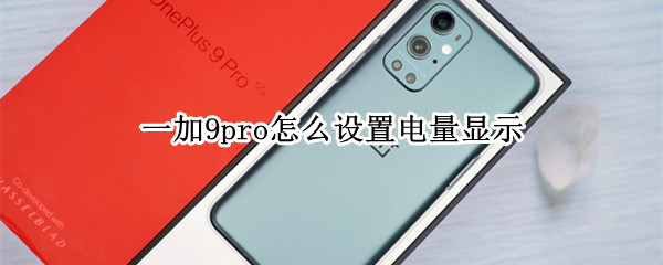 一加9pro怎么设置电量显示 一加9pro怎么显示电池电量