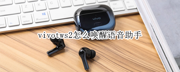 vivotws2怎么唤醒语音助手 vivos6语音助手怎么唤醒