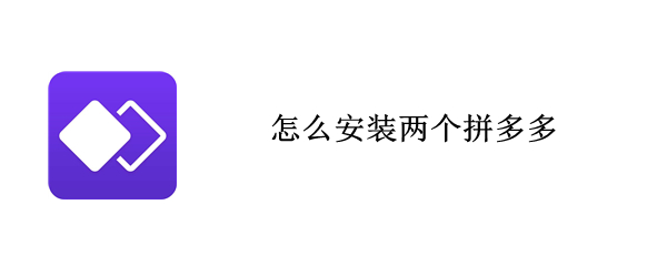 怎么安装两个拼多多 怎么安装两个拼多多账号