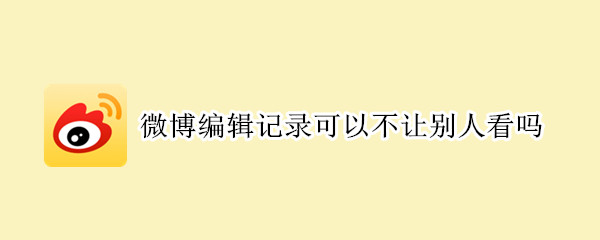 微博编辑记录可以不让别人看吗 微博可以设置不让别人看编辑记录吗