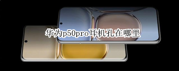 华为p50pro耳机孔在哪里 华为p50耳机插孔
