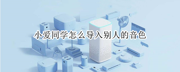 小爱同学怎么导入别人的音色 小爱同学怎么导入别人的音色歌曲