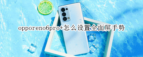 opporeno6pro+怎么设置全面屏手势 opporeno4怎么设置全面屏手势