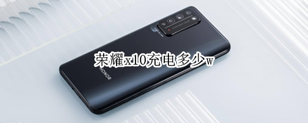 荣耀x10充电多少w 荣耀x10充电要多长时间