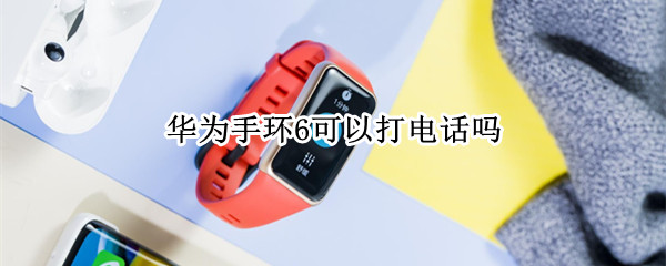 华为手环6可以打电话吗（华为手环6可以打电话吗怎么设置）
