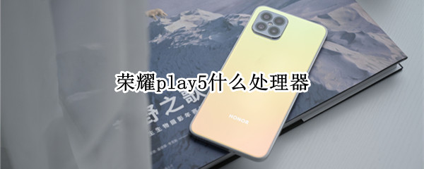 荣耀play5什么处理器 荣耀play5什么处理器参数
