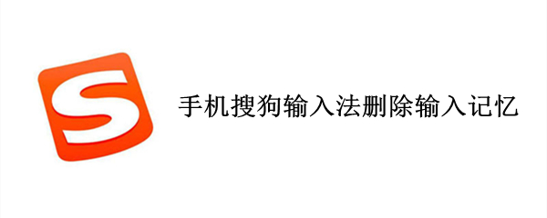 手机搜狗输入法删除输入记忆 搜狗手机输入法删除记忆功能