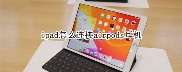 ipad怎么连接airpods耳机（苹果耳机airpods怎么连接ipad）