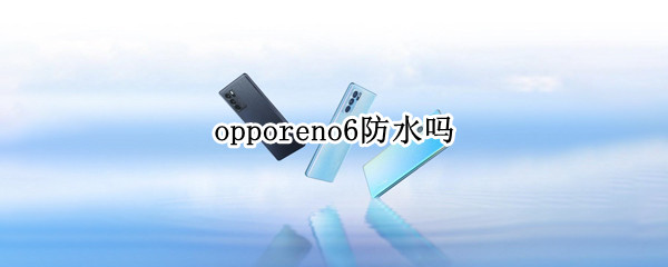 opporeno6防水吗（opporeno6手机防水效果怎么样）