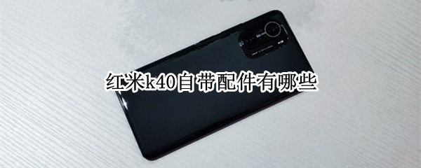 红米k40自带配件有哪些 红米k40自带配件有哪些型号