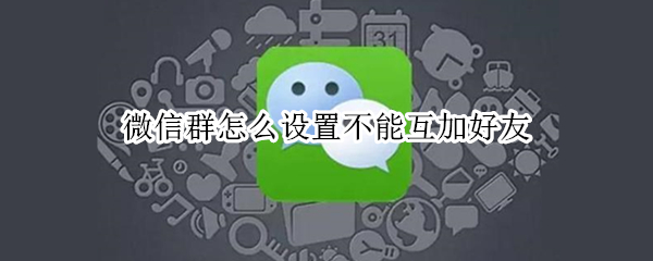微信群怎么设置不能互加好友 微信群怎么设置不能互加好友聊天